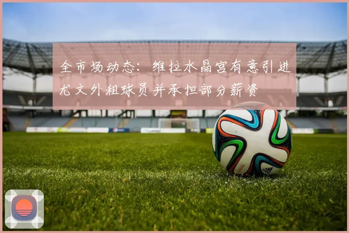 全市场动态：维拉水晶宫有意引进尤文外租球员并承担部分薪资