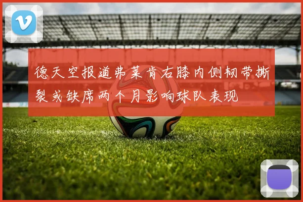 德天空报道弗莱肯右膝内侧韧带撕裂或缺席两个月影响球队表现