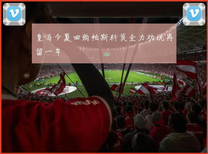 皇马今夏回购帕斯科莫全力劝说再留一年