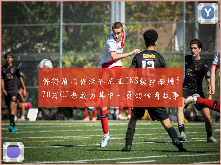 佛得角门将沃齐尼亚INS粉丝激增570万CJ也成为其中一员的传奇故事