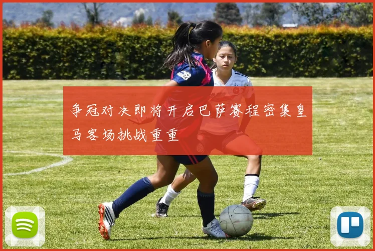 争冠对决即将开启巴萨赛程密集皇马客场挑战重重