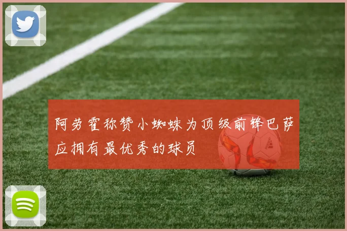 阿劳霍称赞小蜘蛛为顶级前锋巴萨应拥有最优秀的球员