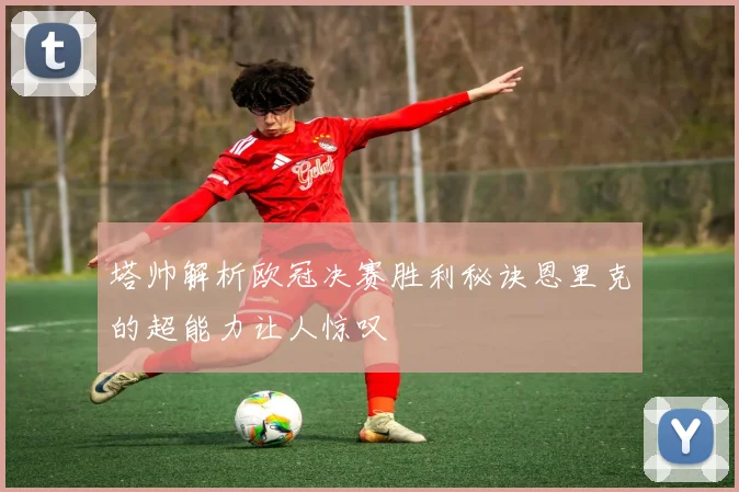 塔帅解析欧冠决赛胜利秘诀恩里克的超能力让人惊叹
