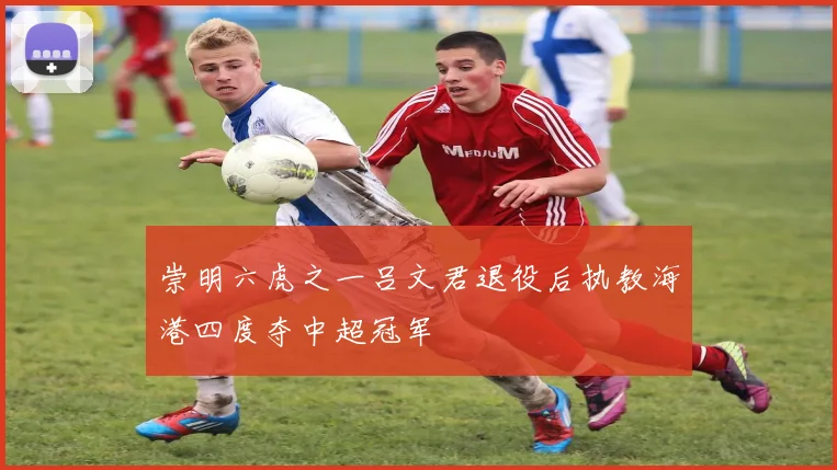 崇明六虎之一吕文君退役后执教海港四度夺中超冠军