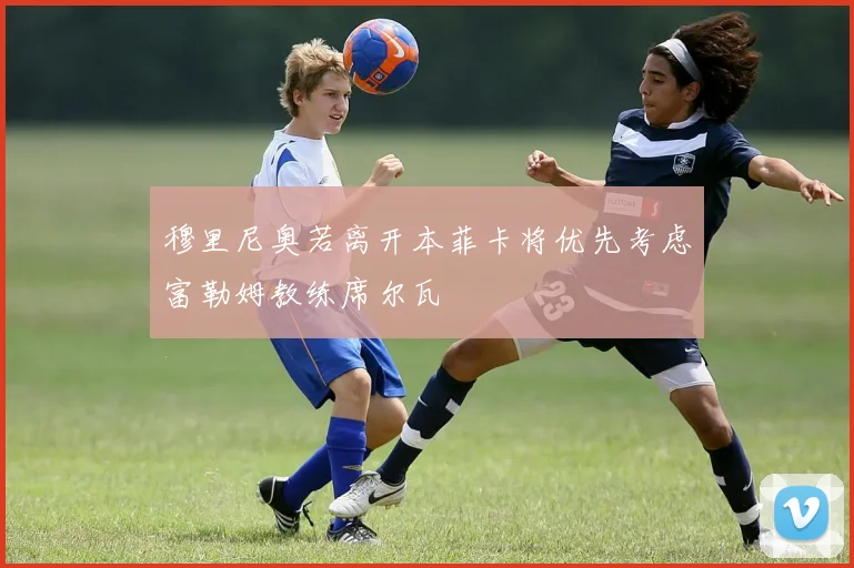 穆里尼奥若离开本菲卡将优先考虑富勒姆教练席尔瓦