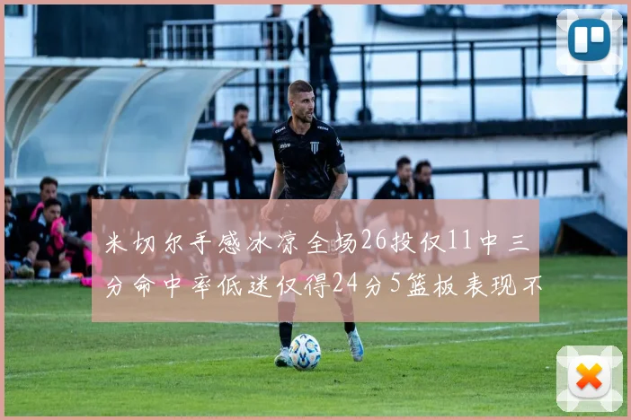 米切尔手感冰凉全场26投仅11中三分命中率低迷仅得24分5篮板表现不佳