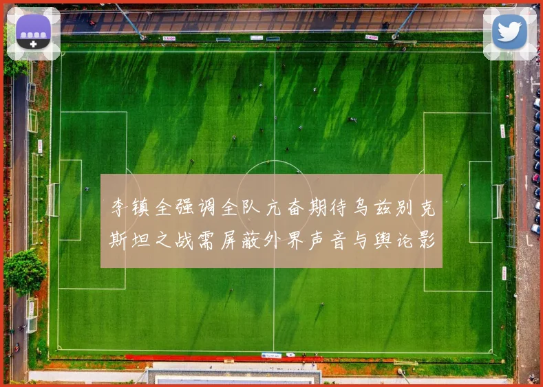 李镇全强调全队亢奋期待乌兹别克斯坦之战需屏蔽外界声音与舆论影响