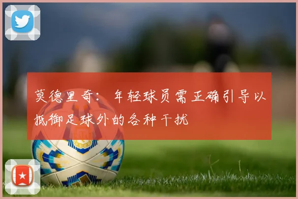 莫德里奇：年轻球员需正确引导以抵御足球外的各种干扰