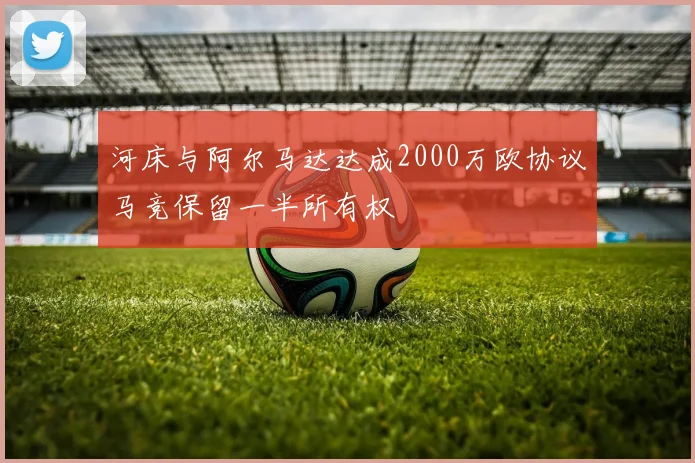 河床与阿尔马达达成2000万欧协议马竞保留一半所有权