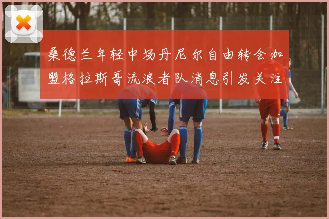 桑德兰年轻中场丹尼尔自由转会加盟格拉斯哥流浪者队消息引发关注