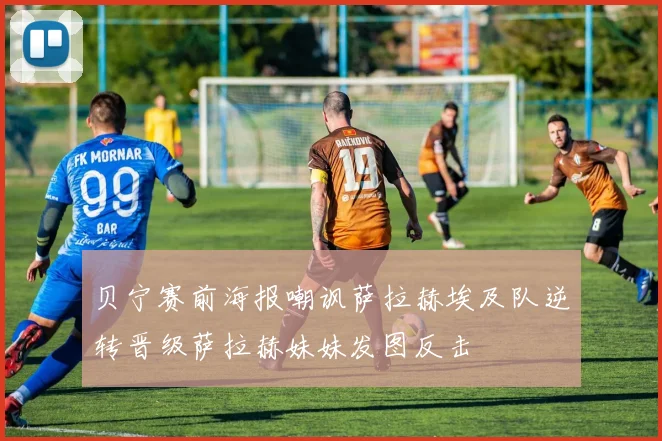 贝宁赛前海报嘲讽萨拉赫埃及队逆转晋级萨拉赫妹妹发图反击