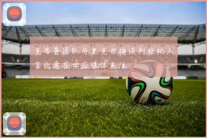 克洛普团队与里克尔梅谈判经纪人言论意在回应媒体关注