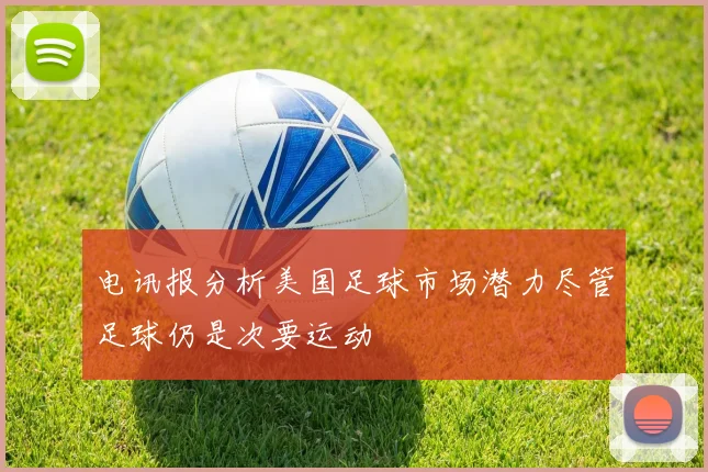 电讯报分析美国足球市场潜力尽管足球仍是次要运动
