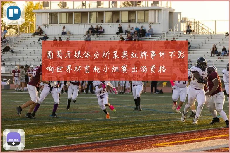 葡萄牙媒体分析莱奥红牌事件不影响世界杯首轮小组赛出场资格
