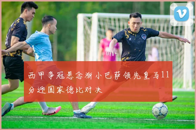西甲争冠悬念渐小巴萨领先皇马11分迎国家德比对决