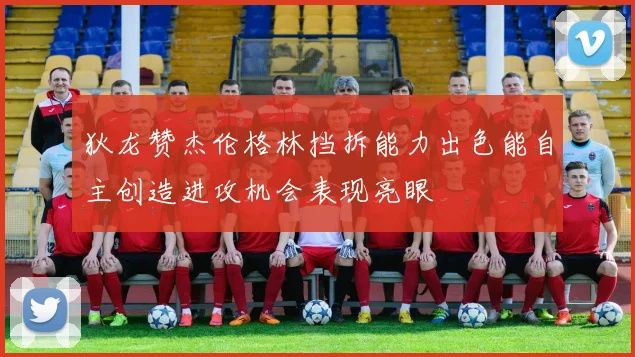 狄龙赞杰伦格林挡拆能力出色能自主创造进攻机会表现亮眼