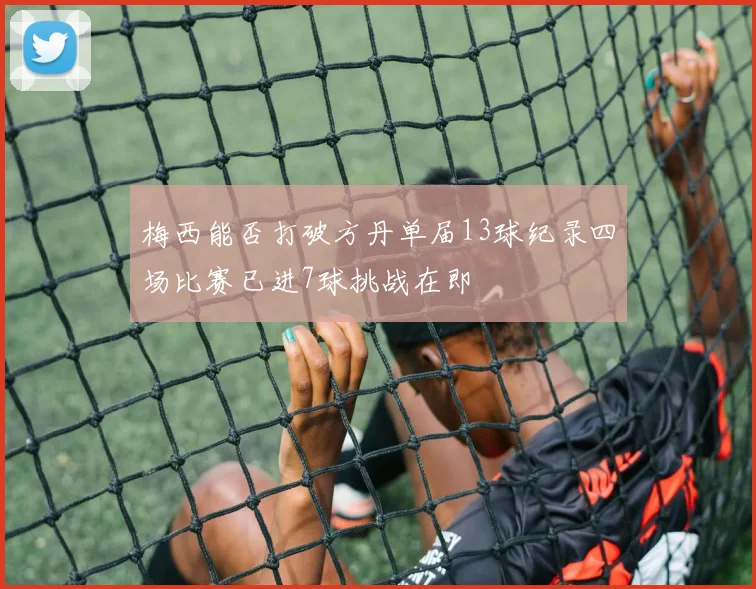 梅西能否打破方丹单届13球纪录四场比赛已进7球挑战在即