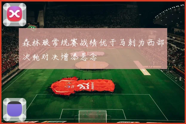 森林狼常规赛战绩优于马刺为西部次轮对决增添悬念