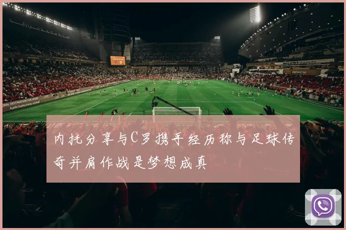 内托分享与C罗携手经历称与足球传奇并肩作战是梦想成真