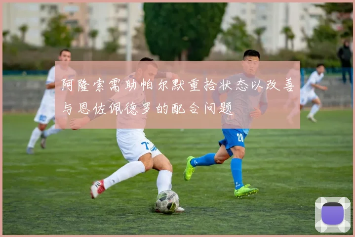 阿隆索需助帕尔默重拾状态以改善与恩佐佩德罗的配合问题