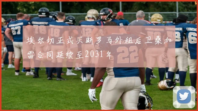 埃尔切正式买断罗马外租后卫桑加雷合同延续至2031年