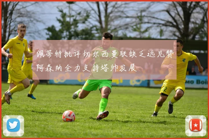 佩蒂特批评切尔西曼联缺乏远见赞阿森纳全力支持塔帅发展